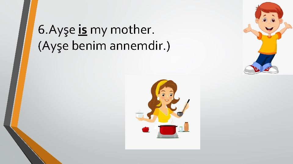 6. Ayşe is my mother. (Ayşe benim annemdir. ) 
