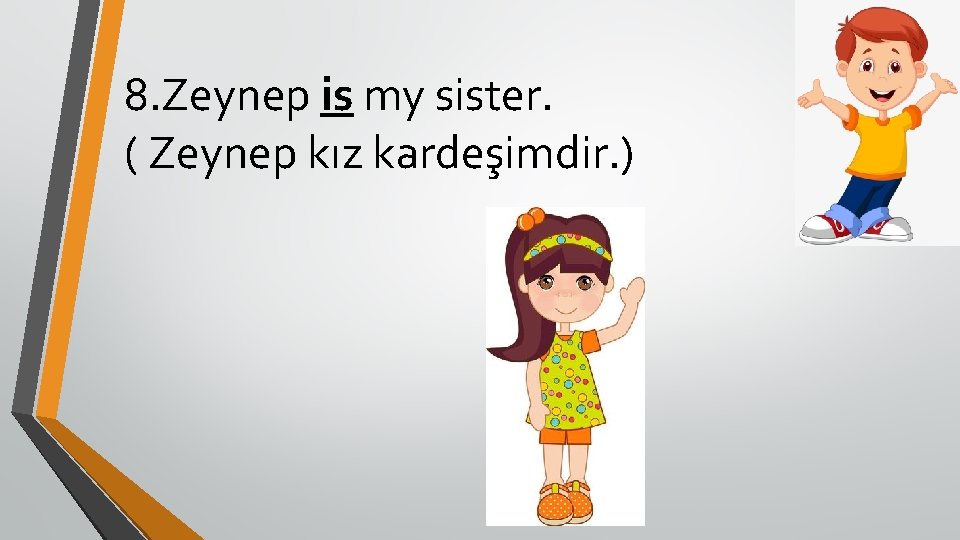 8. Zeynep is my sister. ( Zeynep kız kardeşimdir. ) 