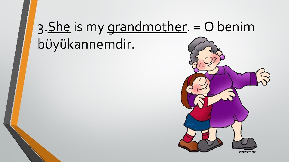 3. She is my grandmother. = O benim büyükannemdir. 