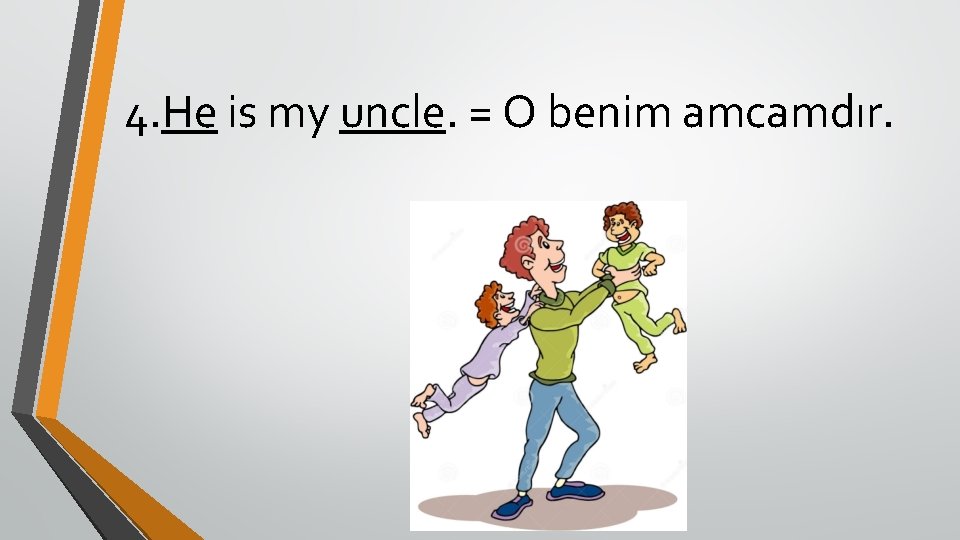4. He is my uncle. = O benim amcamdır. 