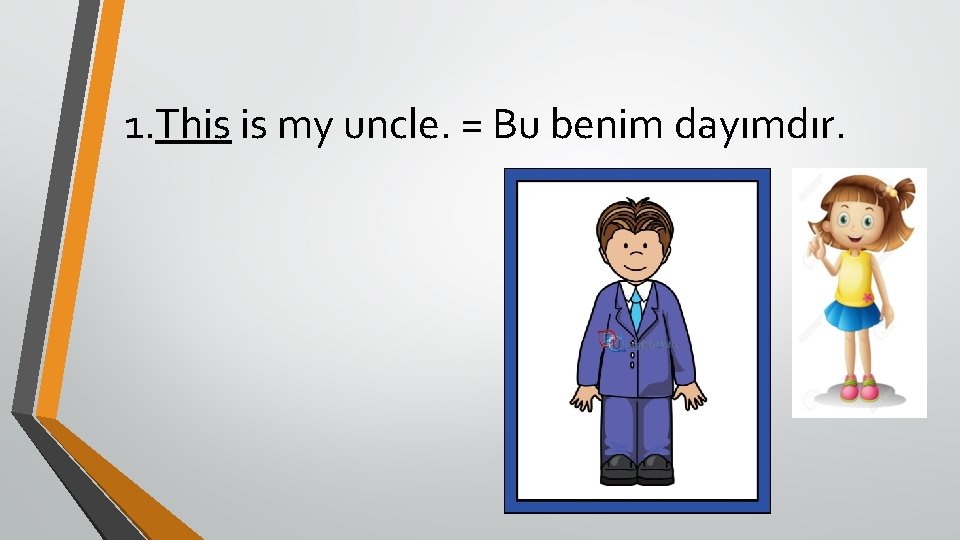 1. This is my uncle. = Bu benim dayımdır. 