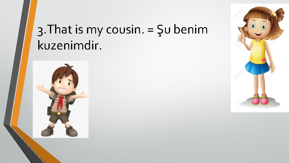 3. That is my cousin. = Şu benim kuzenimdir. 