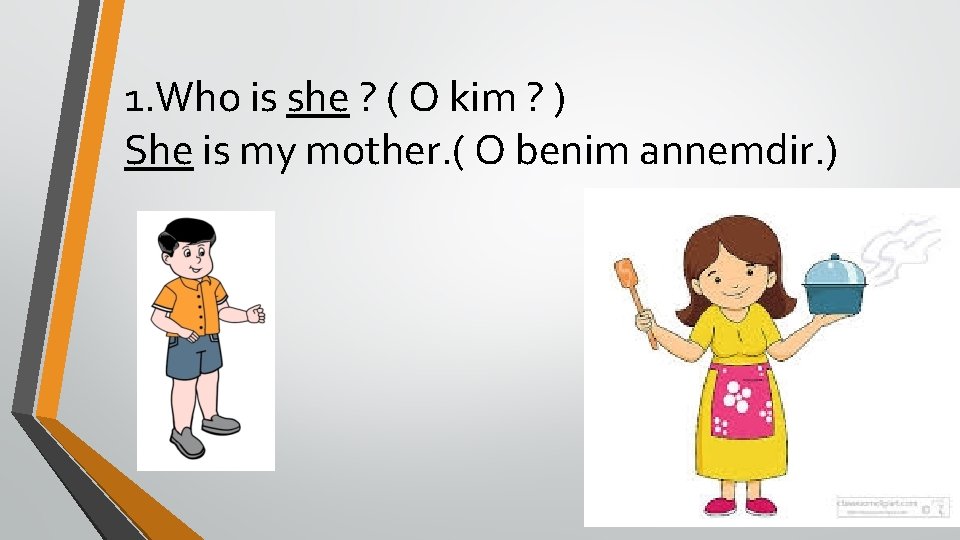 1. Who is she ? ( O kim ? ) She is my mother.