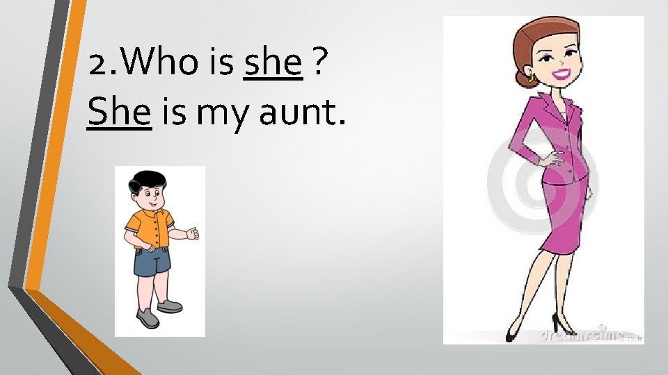 2. Who is she ? She is my aunt. 