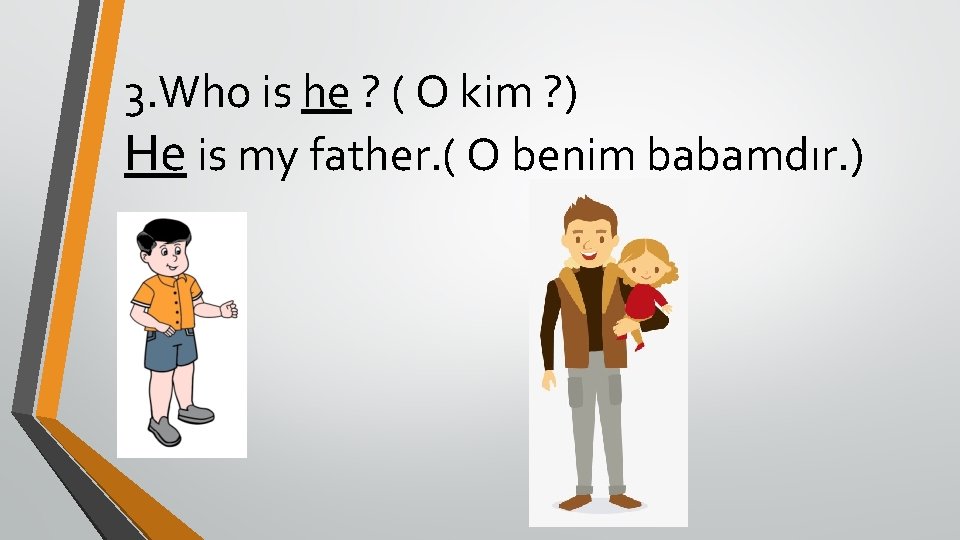 3. Who is he ? ( O kim ? ) He is my father.