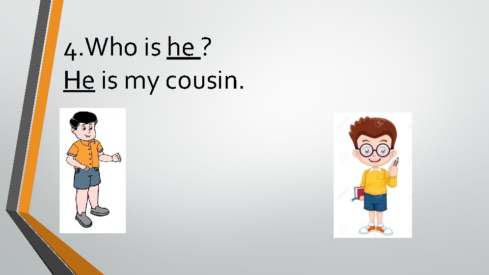 4. Who is he ? He is my cousin. 