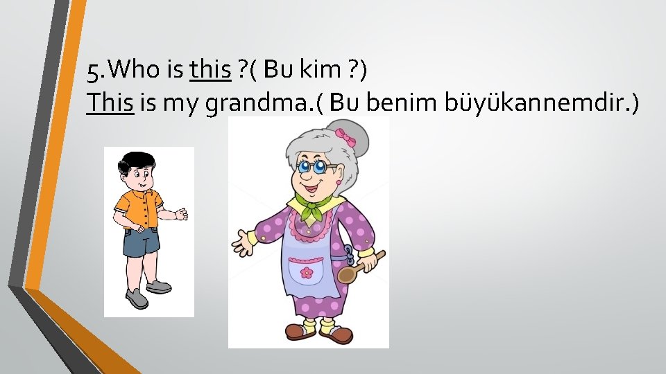 5. Who is this ? ( Bu kim ? ) This is my grandma.