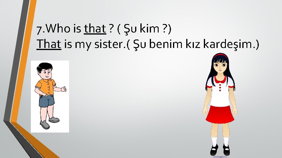 7. Who is that ? ( Şu kim ? ) That is my sister.