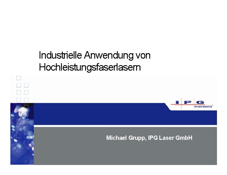 Industrielle Anwendung von Hochleistungsfaserlasern Michael Grupp, IPG Laser Gmb. H Industrielle Anwendung von Hochleistungsfaserlasern Michael Grupp, IPG Laser Gmb. H
