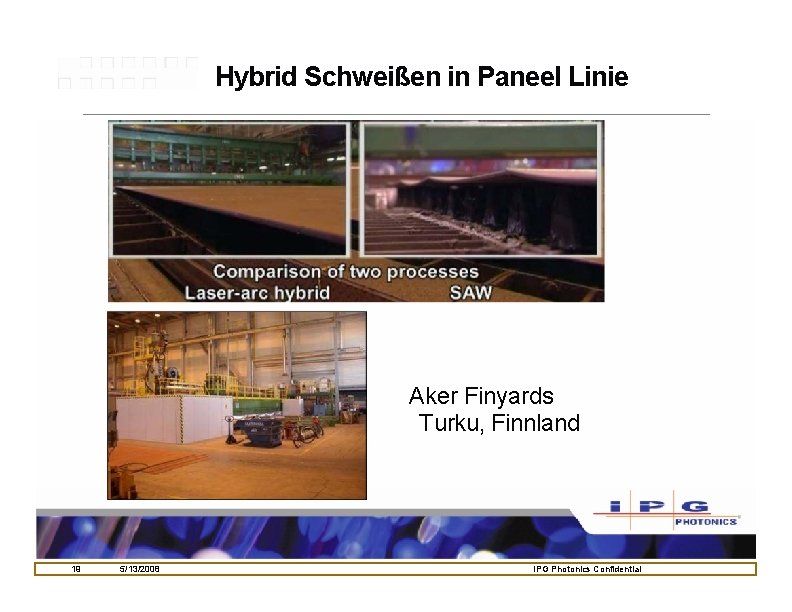 Hybrid Schweißen in Paneel Linie Aker Finyards Turku, Finnland 19 5/13/2008 IPG Photonics Confidential Hybrid Schweißen in Paneel Linie Aker Finyards Turku, Finnland 19 5/13/2008 IPG Photonics Confidential