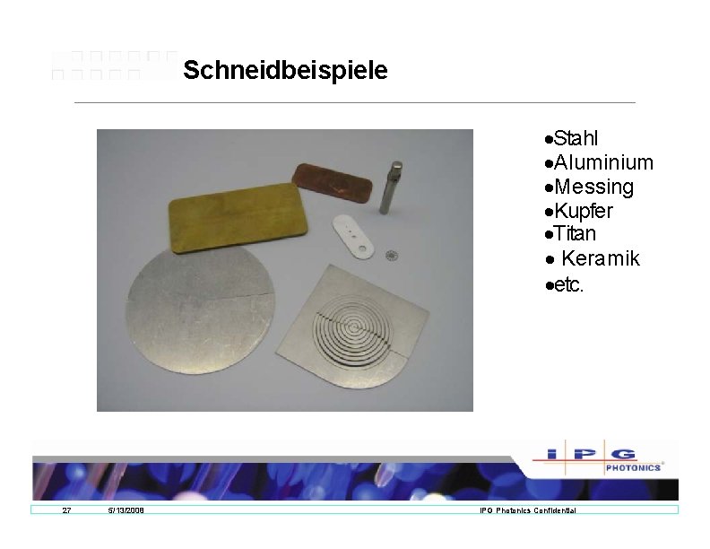Schneidbeispiele ·Stahl ·Aluminium ·Messing ·Kupfer ·Titan · Keramik ·etc. 27 5/13/2008 IPG Photonics Confidential Schneidbeispiele ·Stahl ·Aluminium ·Messing ·Kupfer ·Titan · Keramik ·etc. 27 5/13/2008 IPG Photonics Confidential