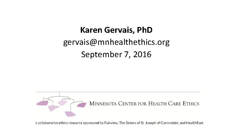 Karen Gervais, Ph. D gervais@mnhealthethics. org September 7, 2016 Karen Gervais, Ph. D gervais@mnhealthethics. org September 7, 2016