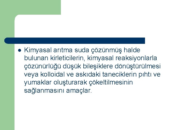 l Kimyasal arıtma suda çözünmüş halde bulunan kirleticilerin, kimyasal reaksiyonlarla çözünürlüğü düşük bileşiklere dönüştürülmesi