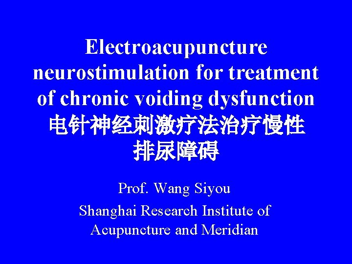Electroacupuncture neurostimulation for treatment of chronic voiding dysfunction 电针神经刺激疗法治疗慢性 排尿障碍 Prof. Wang Siyou Shanghai