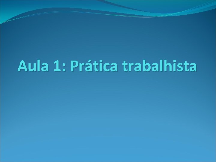 Aula 1: Prática trabalhista 