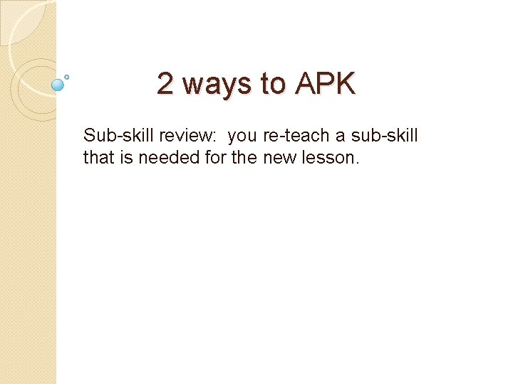 2 ways to APK Sub-skill review: you re-teach a sub-skill that is needed for