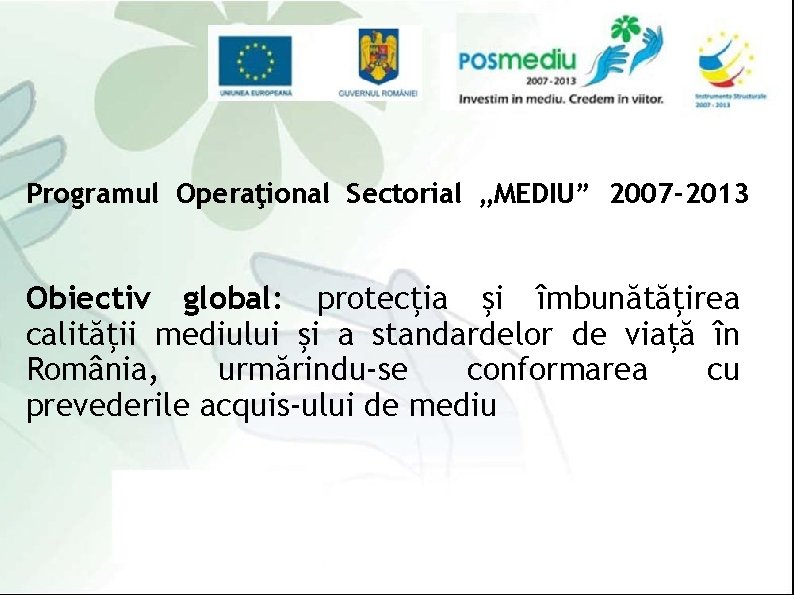 Programul Operaţional Sectorial „MEDIU” 2007 -2013 Obiectiv global: protecţia şi îmbunătăţirea calităţii mediului şi