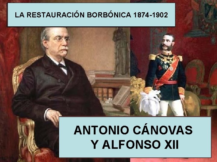 LA RESTAURACIÓN BORBÓNICA 1874 -1902 ANTONIO CÁNOVAS Y ALFONSO XII 