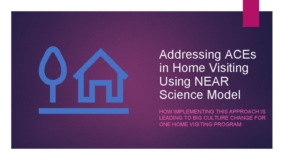 Addressing ACEs in Home Visiting Using NEAR Science Model HOW IMPLEMENTING THIS APPROACH IS Addressing ACEs in Home Visiting Using NEAR Science Model HOW IMPLEMENTING THIS APPROACH IS