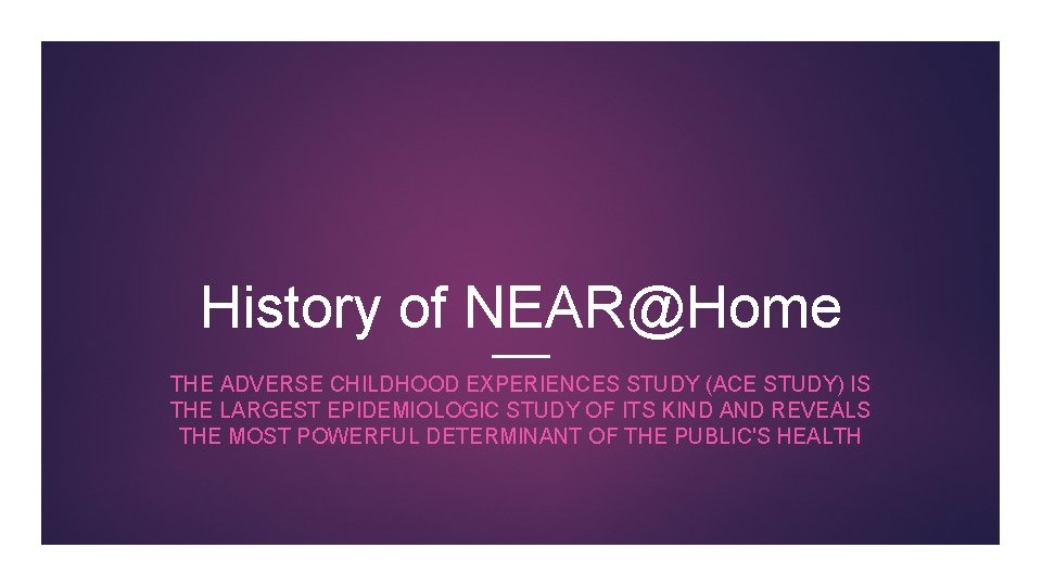 History of NEAR@Home THE ADVERSE CHILDHOOD EXPERIENCES STUDY (ACE STUDY) IS THE LARGEST EPIDEMIOLOGIC History of NEAR@Home THE ADVERSE CHILDHOOD EXPERIENCES STUDY (ACE STUDY) IS THE LARGEST EPIDEMIOLOGIC
