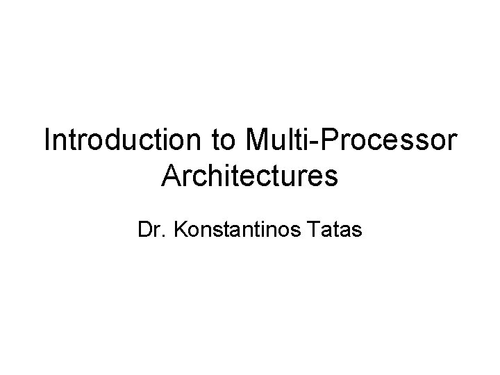 Introduction to Multi-Processor Architectures Dr. Konstantinos Tatas Introduction to Multi-Processor Architectures Dr. Konstantinos Tatas