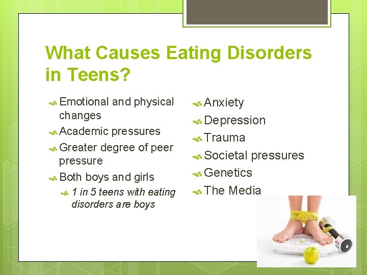 What Causes Eating Disorders in Teens? Emotional and physical changes Academic pressures Greater degree