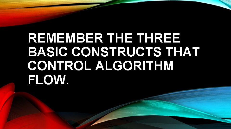 REMEMBER THE THREE BASIC CONSTRUCTS THAT CONTROL ALGORITHM FLOW. 