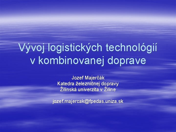 Vývoj logistických technológií v kombinovanej doprave Jozef Majerčák Katedra železničnej dopravy Žilinská univerzita v