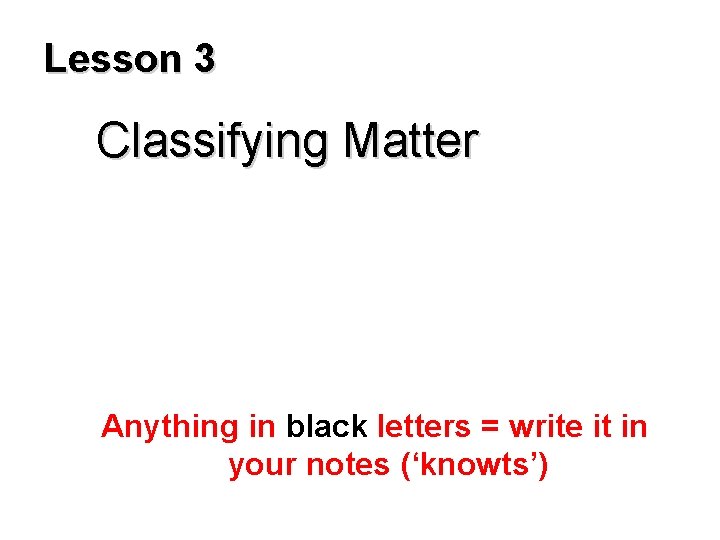 Lesson 3 Classifying Matter Anything in black letters = write it in your notes