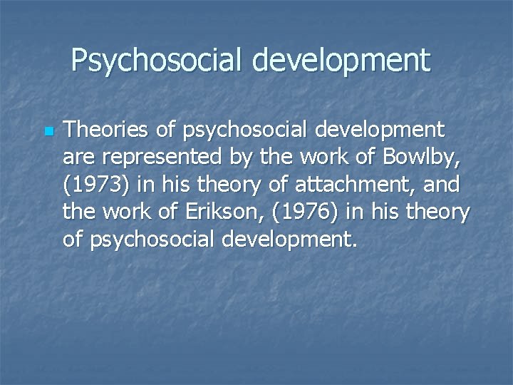 Psychosocial development n Theories of psychosocial development are represented by the work of Bowlby,