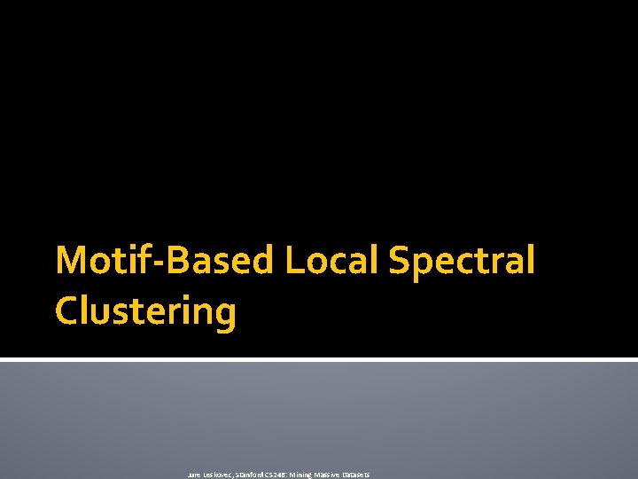 Motif-Based Local Spectral Clustering Jure Leskovec, Stanford CS 246: Mining Massive Datasets 
