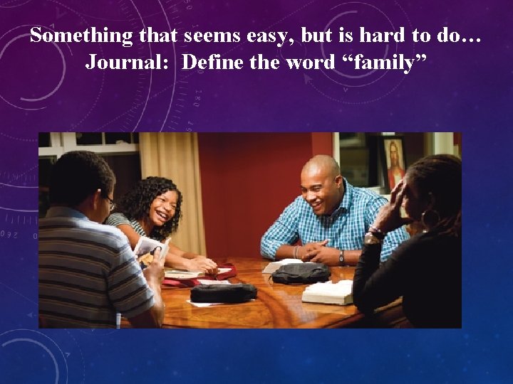 Something that seems easy, but is hard to do… Journal: Define the word “family”