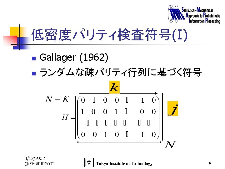 低密度パリティ検査符号(I) n n Gallager (1962) ランダムな疎パリティ行列に基づく符号 4/12/2002 @ SMAPIP 2002 Tokyo Institute of Technology