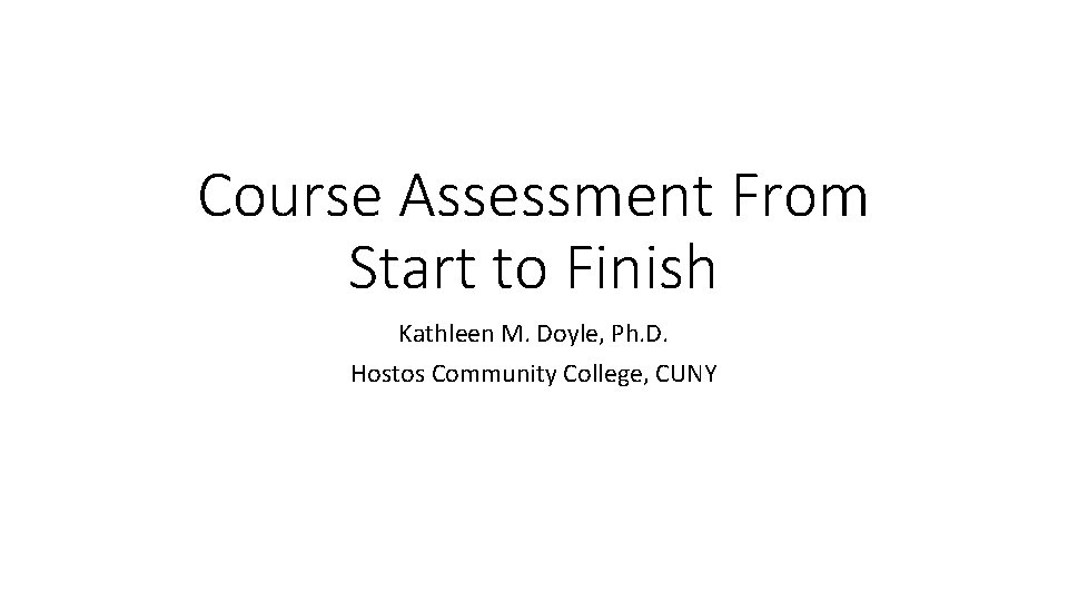 Course Assessment From Start to Finish Kathleen M. Doyle, Ph. D. Hostos Community College, Course Assessment From Start to Finish Kathleen M. Doyle, Ph. D. Hostos Community College,
