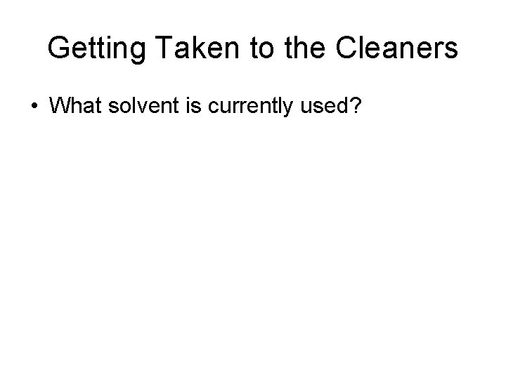 Getting Taken to the Cleaners • What solvent is currently used? 