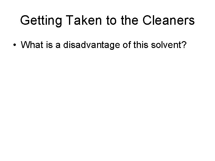 Getting Taken to the Cleaners • What is a disadvantage of this solvent? 
