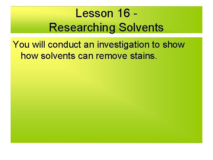 Lesson 16 Researching Solvents You will conduct an investigation to show solvents can remove