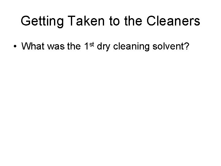 Getting Taken to the Cleaners • What was the 1 st dry cleaning solvent?