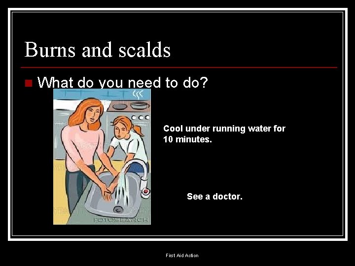 Burns and scalds n What do you need to do? Cool under running water