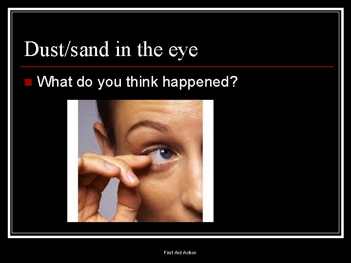 Dust/sand in the eye n What do you think happened? First Aid Action 
