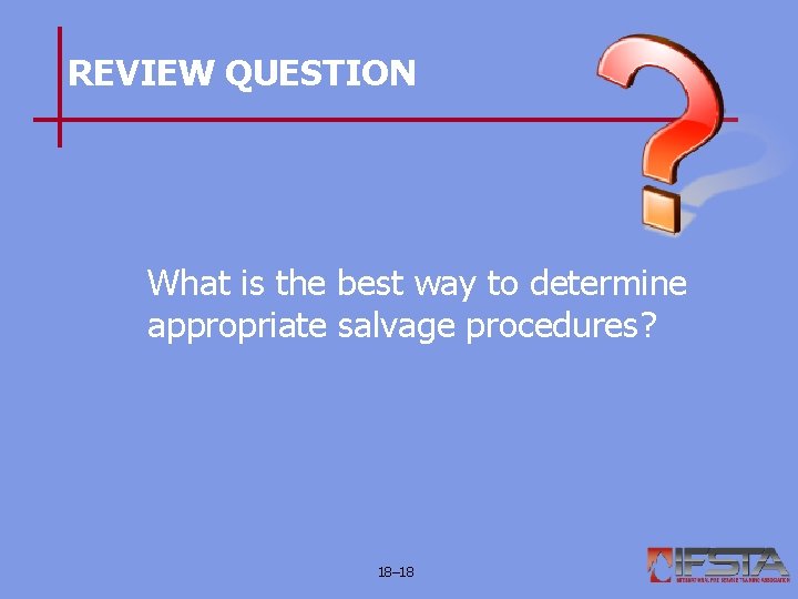 REVIEW QUESTION What is the best way to determine appropriate salvage procedures? 18– 18