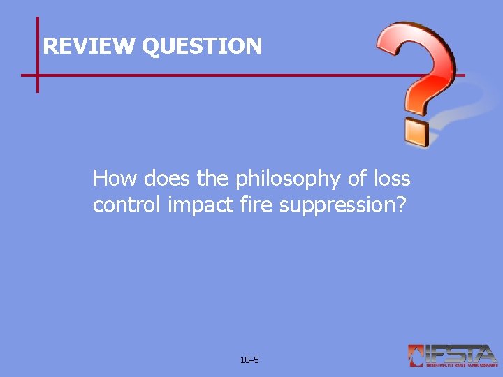 REVIEW QUESTION How does the philosophy of loss control impact fire suppression? 18– 5