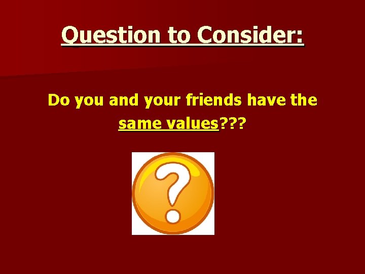 Question to Consider: Do you and your friends have the same values? ? ?