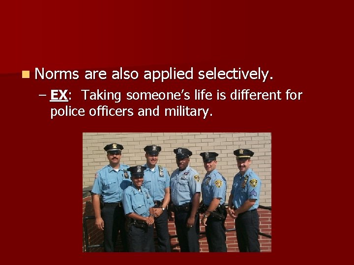 n Norms are also applied selectively. – EX: Taking someone’s life is different for