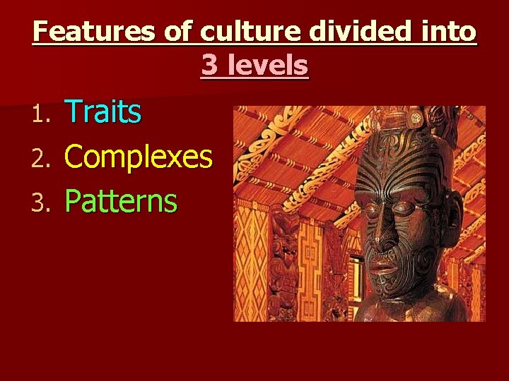 Features of culture divided into 3 levels Traits 2. Complexes 3. Patterns 1. 