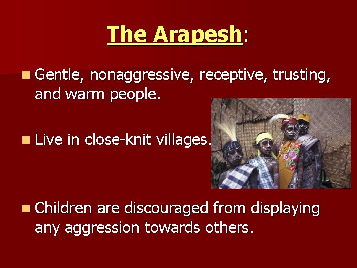 The Arapesh: n Gentle, nonaggressive, receptive, trusting, and warm people. n Live in close-knit