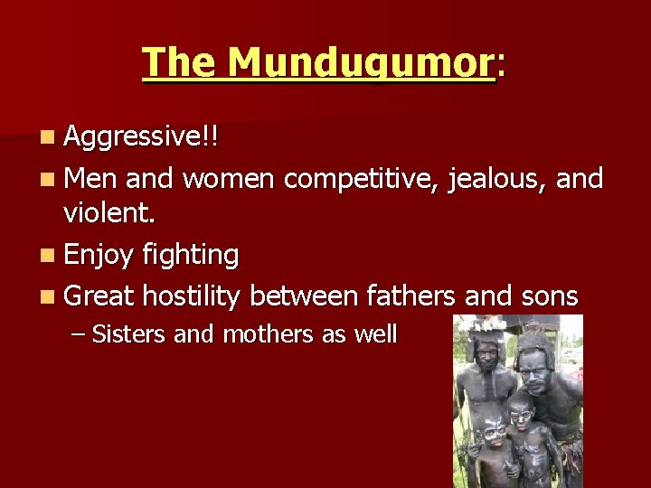 The Mundugumor: n Aggressive!! n Men and women competitive, jealous, and violent. n Enjoy