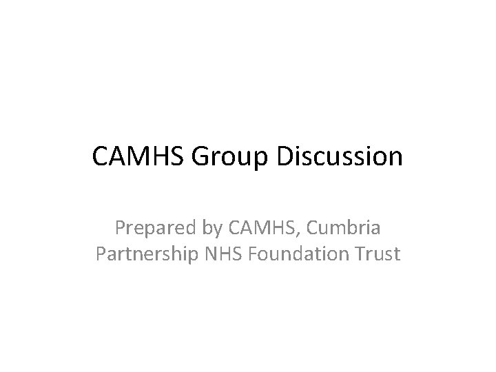 CAMHS Group Discussion Prepared by CAMHS, Cumbria Partnership NHS Foundation Trust 