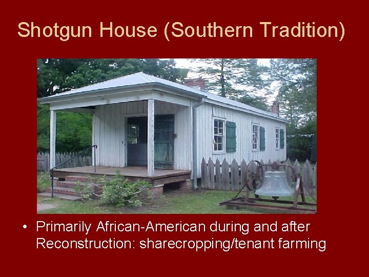 Shotgun House (Southern Tradition) • Primarily African-American during and after Reconstruction: sharecropping/tenant farming 