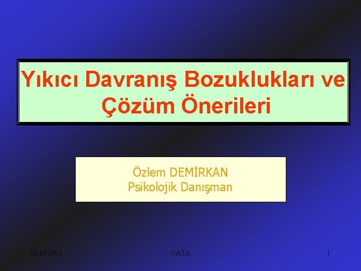 Yıkıcı Davranış Bozuklukları ve Çözüm Önerileri Özlem DEMİRKAN Psikolojik Danışman 04. 09. 2003 GATA